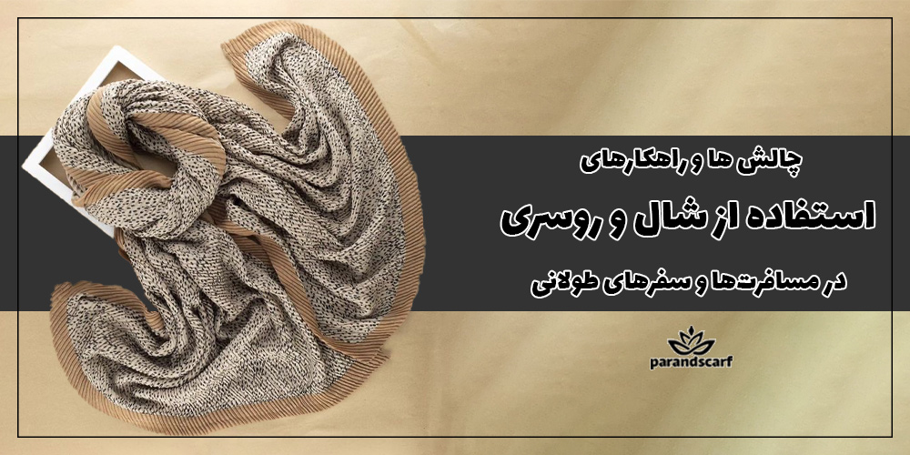 چالش‌ها و راهکارهای استفاده از شال و روسری در مسافرت های طولانی