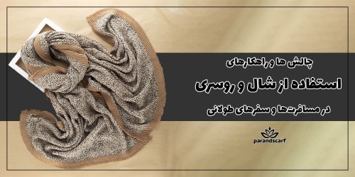 چالش‌ها و راهکارهای استفاده از شال و روسری در مسافرت های طولانی